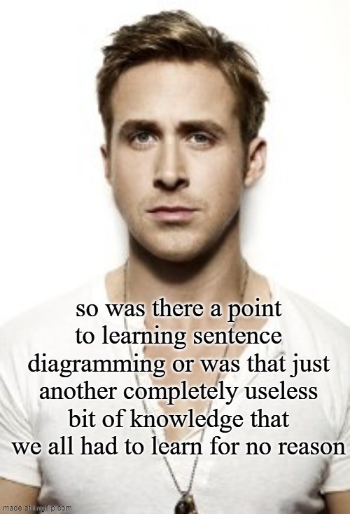 Ryan Gosling Meme | so was there a point to learning sentence diagramming or was that just another completely useless bit of knowledge that we all had to learn for no reason | image tagged in memes,ryan gosling | made w/ Imgflip meme maker