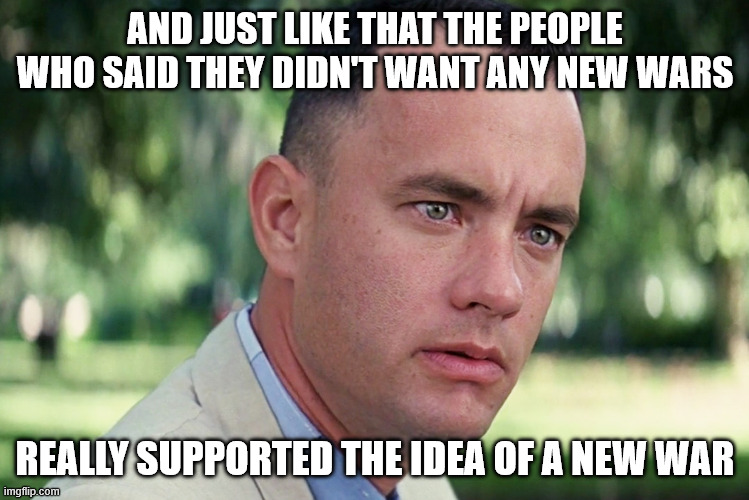 And Just Like That | AND JUST LIKE THAT THE PEOPLE WHO SAID THEY DIDN'T WANT ANY NEW WARS; REALLY SUPPORTED THE IDEA OF A NEW WAR | image tagged in memes,and just like that | made w/ Imgflip meme maker