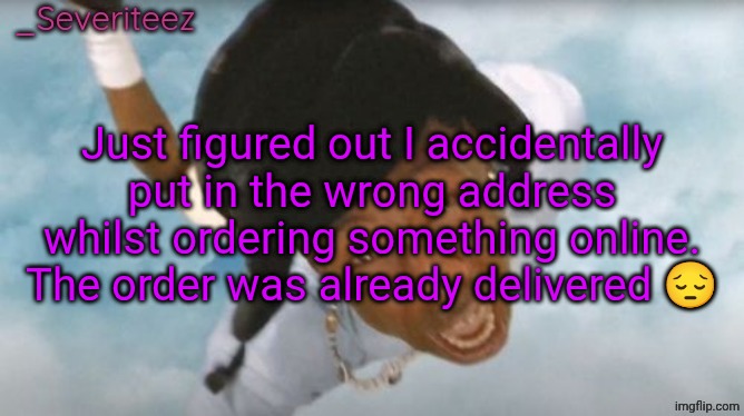 Womp womp wooooomp | Just figured out I accidentally put in the wrong address whilst ordering something online. The order was already delivered 😔 | image tagged in severiteez tyler the uncreative announcement template | made w/ Imgflip meme maker