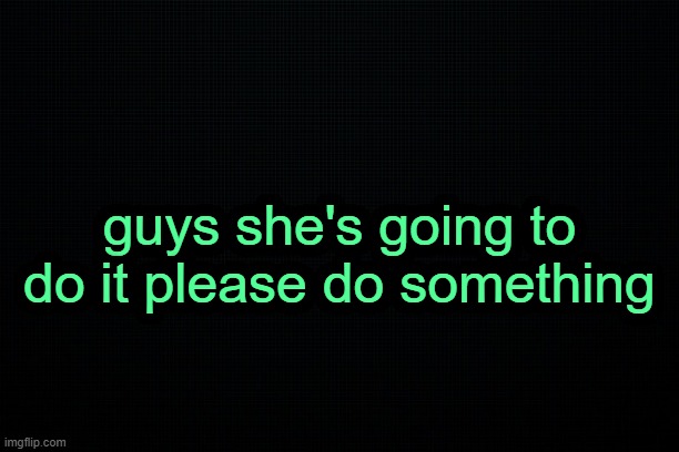 . | guys she's going to do it please do something | image tagged in the black | made w/ Imgflip meme maker