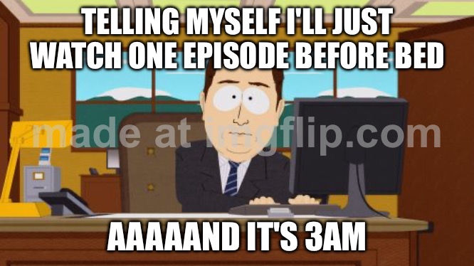 TELLING MYSELF I'LL JUST WATCH ONE EPISODE BEFORE BED; AAAAAND IT'S 3AM | TELLING MYSELF I'LL JUST WATCH ONE EPISODE BEFORE BED; AAAAAND IT'S 3AM | image tagged in memes,aaaaand its gone,sleep,3am,television series,television | made w/ Imgflip meme maker