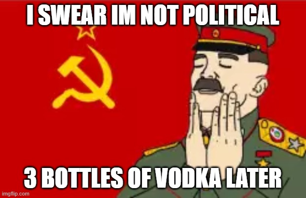 True | I SWEAR IM NOT POLITICAL; 3 BOTTLES OF VODKA LATER | image tagged in soviet union | made w/ Imgflip meme maker