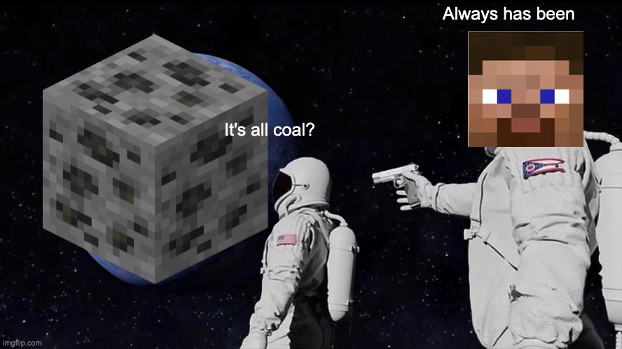 You just have to mine all of it | Always has been; It's all coal? | image tagged in memes,always has been | made w/ Imgflip meme maker