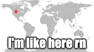 I'm like here rn | made w/ Imgflip meme maker