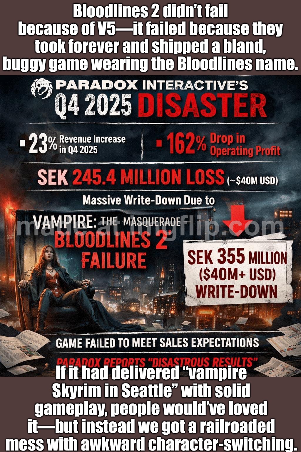 Bloodlines 2 didn’t fail because of V5… | Bloodlines 2 didn’t fail because of V5—it failed because they took forever and shipped a bland, buggy game wearing the Bloodlines name. If it had delivered “vampire Skyrim in Seattle” with solid gameplay, people would’ve loved it—but instead we got a railroaded mess with awkward character-switching. | image tagged in paradox interactive,blood,gaming,stock market,gamers,analysis | made w/ Imgflip meme maker