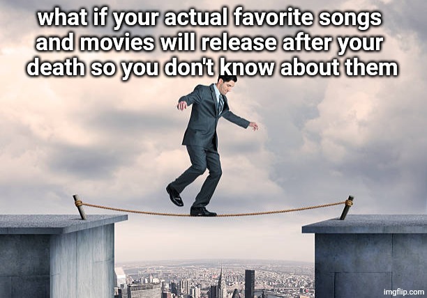 man walking on rope | what if your actual favorite songs 
and movies will release after your 
death so you don't know about them | image tagged in man walking on rope | made w/ Imgflip meme maker