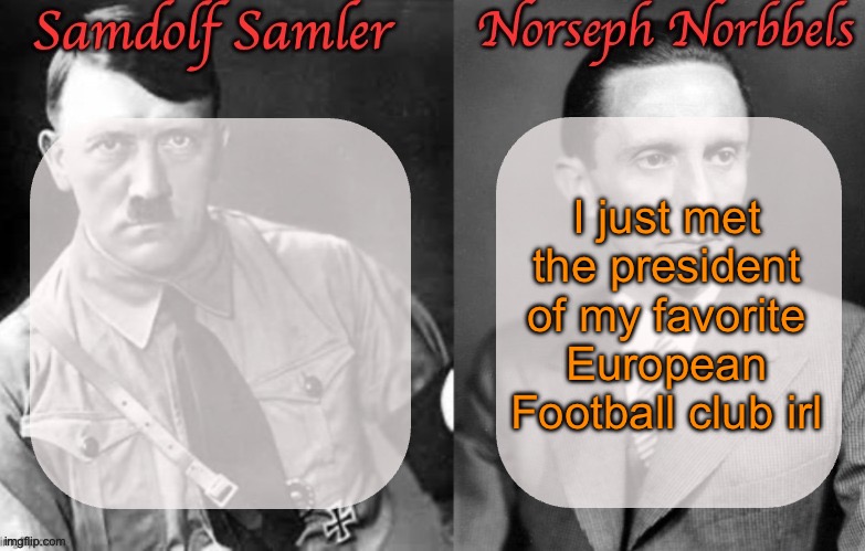 Sammy & Norther shared temp (Hitler & Goebbels) | I just met the president of my favorite European Football club irl | image tagged in sammy norther shared temp hitler goebbels | made w/ Imgflip meme maker