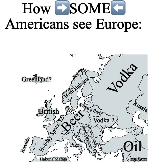 Just incase you missed it, there was a "Some" | How ➡️SOME⬅️ Americans see Europe:; Vodka; Greenland? Horn Helmets; Russia; What's that? British; Beer; Vodka 2; Greece and other Greeces; Oil; Holiday Spots; Pizza; Ronaldo; Hakuna Matata | image tagged in geography,america,maps | made w/ Imgflip meme maker