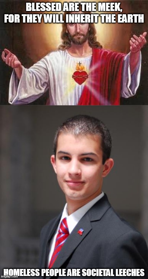 Who's the selfless one again? | BLESSED ARE THE MEEK, FOR THEY WILL INHERIT THE EARTH; HOMELESS PEOPLE ARE SOCIETAL LEECHES | image tagged in jesus,college conservative,homeless,meek,jesus christ,the homeless | made w/ Imgflip meme maker