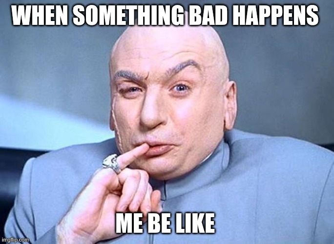 me when something bad happens | WHEN SOMETHING BAD HAPPENS; ME BE LIKE | image tagged in dr evil austin powers | made w/ Imgflip meme maker