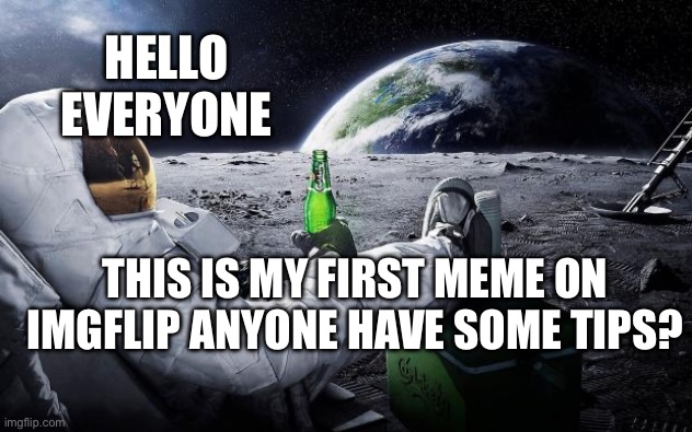 Chillin' Astronaut | HELLO EVERYONE; THIS IS MY FIRST MEME ON IMGFLIP ANYONE HAVE SOME TIPS? | image tagged in chillin' astronaut | made w/ Imgflip meme maker