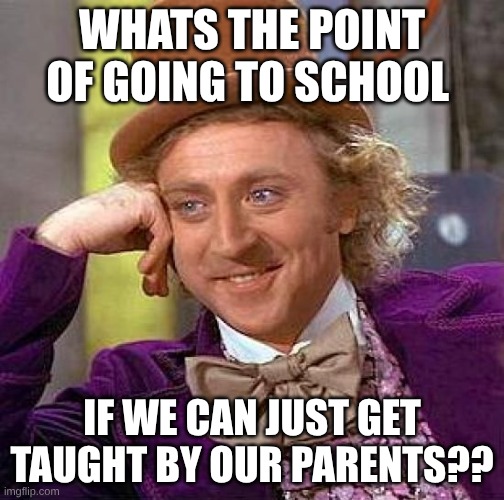 its so f*cking true. | WHATS THE POINT OF GOING TO SCHOOL; IF WE CAN JUST GET TAUGHT BY OUR PARENTS?? | image tagged in memes,creepy condescending wonka | made w/ Imgflip meme maker