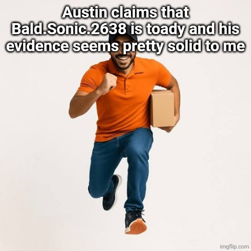 delivery man running | Austin claims that Bald.Sonic.2638 is toady and his evidence seems pretty solid to me | image tagged in delivery man running | made w/ Imgflip meme maker