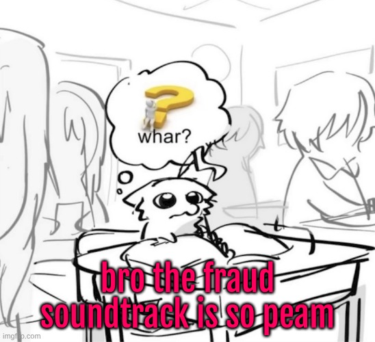 Whar? | bro the fraud soundtrack is so peam | image tagged in whar | made w/ Imgflip meme maker