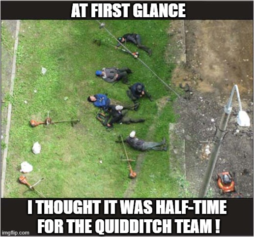 That's Not Hogwarts ! | AT FIRST GLANCE; I THOUGHT IT WAS HALF-TIME
 FOR THE QUIDDITCH TEAM ! | image tagged in hogwarts,quidditch,grass,maintenance | made w/ Imgflip meme maker