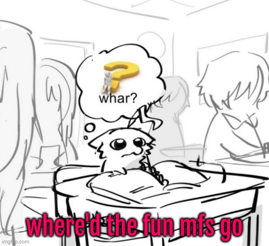 Whar? | where'd the fun mfs go | image tagged in whar | made w/ Imgflip meme maker