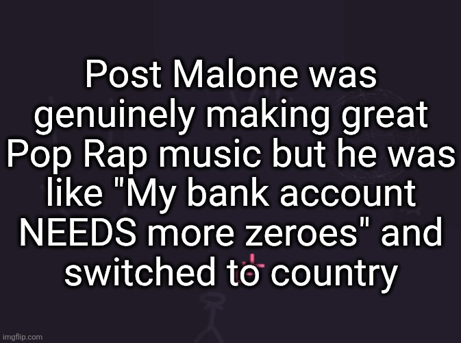 we will be bumping White Iverson, Rockstar, Psycho, and Congratulations until we die | Post Malone was
genuinely making great
Pop Rap music but he was
like "My bank account
NEEDS more zeroes" and
switched to country | image tagged in vik's image | made w/ Imgflip meme maker