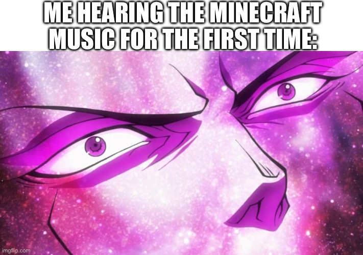 JoJo's Bizarre Adventure Kars becomes the Ultimate Life Form | ME HEARING THE MINECRAFT MUSIC FOR THE FIRST TIME: | image tagged in jojo's bizarre adventure kars becomes the ultimate life form | made w/ Imgflip meme maker