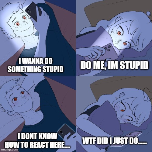 Texting in Bed | DO ME, IM STUPID; I WANNA DO SOMETHING STUPID; I DONT KNOW HOW TO REACT HERE.... WTF DID I JUST DO...... | image tagged in texting in bed | made w/ Imgflip meme maker