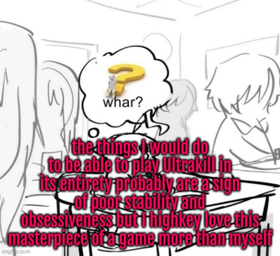 bc like, it's so peak in every aspect. the lore, the gameplay, the worldbuilding, the characters, all so fucking peak gng | the things I would do to be able to play Ultrakill in its entirety probably are a sign of poor stability and obsessiveness but I highkey love this masterpiece of a game more than myself | image tagged in whar | made w/ Imgflip meme maker