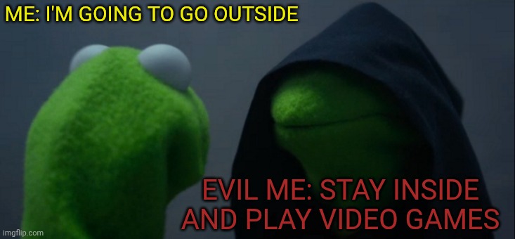 Evil me stops me... | ME: I'M GOING TO GO OUTSIDE; EVIL ME: STAY INSIDE AND PLAY VIDEO GAMES | image tagged in memes,evil kermit | made w/ Imgflip meme maker