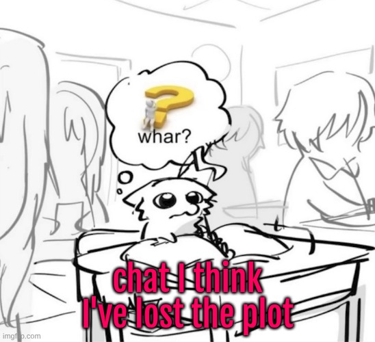 Whar? | chat I think I've lost the plot | image tagged in whar | made w/ Imgflip meme maker
