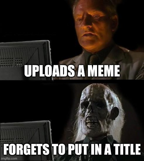 Is this relatable? | UPLOADS A MEME; FORGETS TO PUT IN A TITLE | image tagged in memes,sadness | made w/ Imgflip meme maker