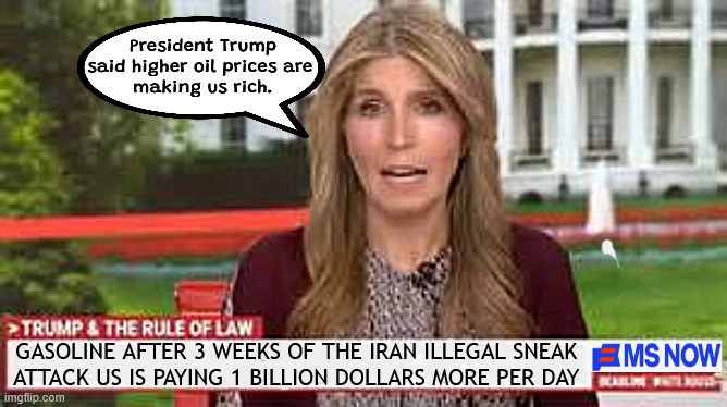Short term riches | President Trump said higher oil prices are 
making us rich. GASOLINE AFTER 3 WEEKS OF THE IRAN ILLEGAL SNEAK 
ATTACK US IS PAYING 1 BILLION DOLLARS MORE PER DAY | image tagged in short term riches,gas pains,trump's illegal war,sneak attack on iran,lock him up | made w/ Imgflip meme maker