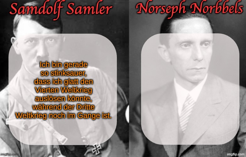 Sammy & Norther shared temp (Hitler & Goebbels) | Ich bin gerade so stinksauer, dass ich glatt den Vierten Weltkrieg auslösen könnte, während der Dritte Weltkrieg noch im Gange ist. | image tagged in sammy norther shared temp hitler goebbels | made w/ Imgflip meme maker