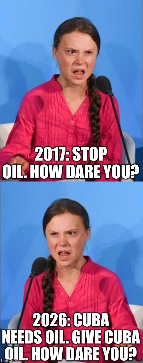 Oil | 2017: STOP OIL. HOW DARE YOU? 2026: CUBA NEEDS OIL. GIVE CUBA OIL. HOW DARE YOU? | image tagged in greta thunberg how dare you,oil,political memes,political meme,politics | made w/ Imgflip meme maker