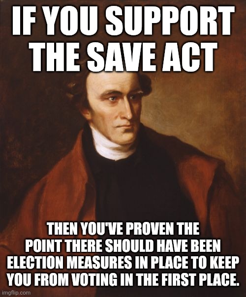 Patrick Henry Meme | IF YOU SUPPORT THE SAVE ACT; THEN YOU'VE PROVEN THE POINT THERE SHOULD HAVE BEEN ELECTION MEASURES IN PLACE TO KEEP YOU FROM VOTING IN THE FIRST PLACE. | image tagged in memes,patrick henry | made w/ Imgflip meme maker