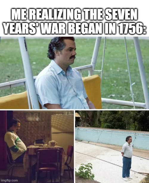 What happened to the Seven Years' War? | ME REALIZING THE SEVEN YEARS' WAR BEGAN IN 1756: | image tagged in memes,sad pablo escobar,funny | made w/ Imgflip meme maker