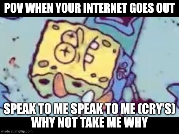When your internet goes out | POV WHEN YOUR INTERNET GOES OUT; SPEAK TO ME SPEAK TO ME (CRY'S)
WHY NOT TAKE ME WHY | image tagged in internet,spongebob | made w/ Imgflip meme maker