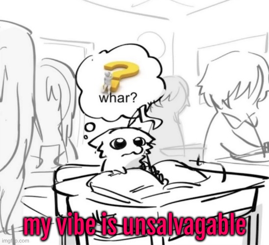 Whar? | my vibe is unsalvagable | image tagged in whar | made w/ Imgflip meme maker