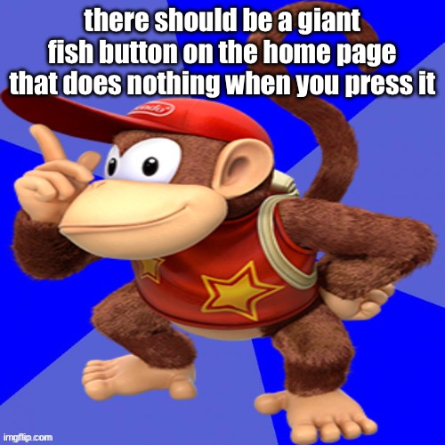 . | there should be a giant fish button on the home page that does nothing when you press it | image tagged in diddy kong,elite ball knowledge | made w/ Imgflip meme maker