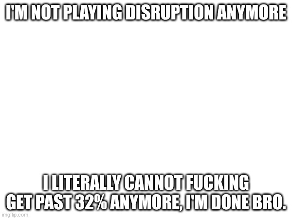 I fucking quit Disruption, I'm done with it bro. | I'M NOT PLAYING DISRUPTION ANYMORE; I LITERALLY CANNOT FUCKING GET PAST 32% ANYMORE, I'M DONE BRO. | image tagged in gd | made w/ Imgflip meme maker