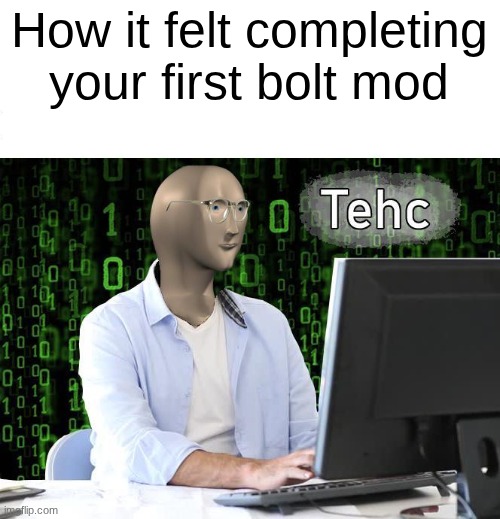 only for it to break down again | How it felt completing your first bolt mod | image tagged in tehc,yes,tags | made w/ Imgflip meme maker