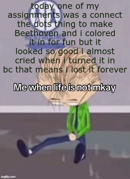 when life is not mkay | today one of my assignments was a connect the dots thing to make Beethoven and i colored it in for fun but it looked so good i almost cried when i turned it in bc that means i lost it forever | image tagged in when life is not mkay | made w/ Imgflip meme maker