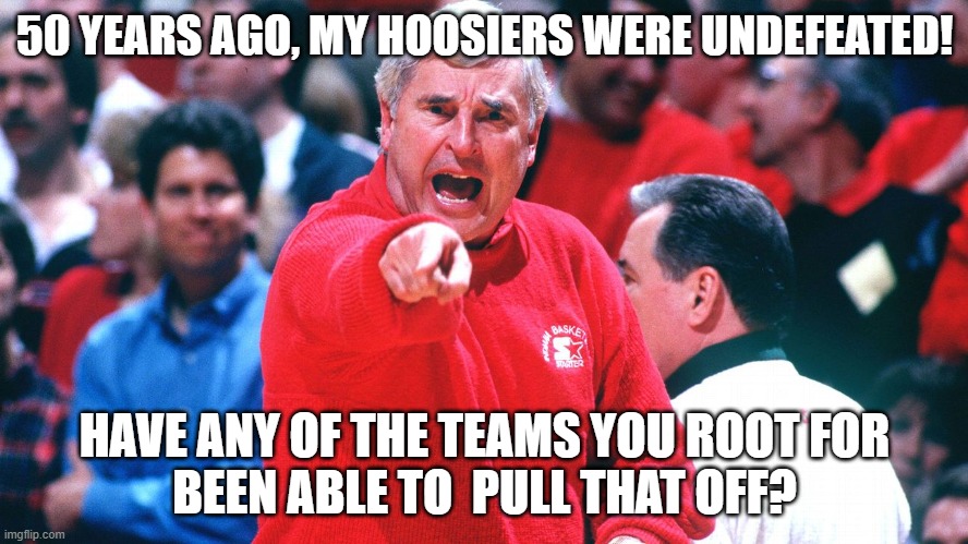 He did something no one else has done since | 50 YEARS AGO, MY HOOSIERS WERE UNDEFEATED! HAVE ANY OF THE TEAMS YOU ROOT FOR
BEEN ABLE TO  PULL THAT OFF? | image tagged in bobby knight,indiana hoosiers,ncaa,basketball,march madness,undefeated | made w/ Imgflip meme maker