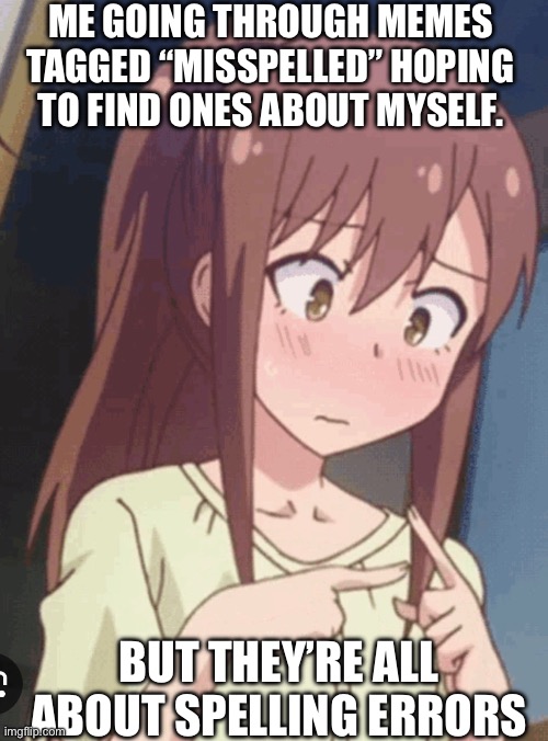 ME GOING THROUGH MEMES TAGGED “MISSPELLED” HOPING TO FIND ONES ABOUT MYSELF. BUT THEY’RE ALL ABOUT SPELLING ERRORS | image tagged in misspelled | made w/ Imgflip meme maker