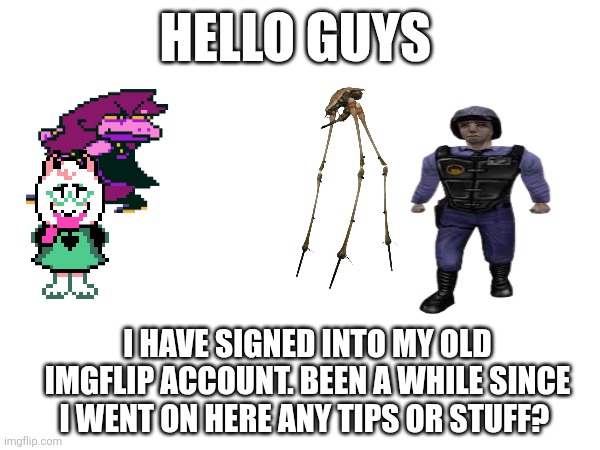 just came back, any tips? | HELLO GUYS; I HAVE SIGNED INTO MY OLD IMGFLIP ACCOUNT. BEEN A WHILE SINCE I WENT ON HERE ANY TIPS OR STUFF? | image tagged in help,new | made w/ Imgflip meme maker