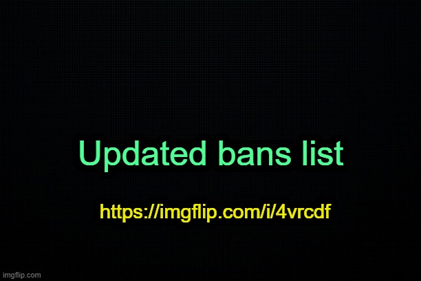 . | Updated bans list; https://imgflip.com/i/4vrcdf | image tagged in the black | made w/ Imgflip meme maker