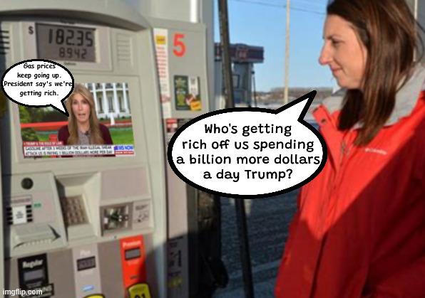 Pissed at the pump | Gas prices keep going up. President say's we're 
getting rich. Who's getting rich off us spending a billion more dollars
 a day Trump? | image tagged in pissed at the pump,lower prices higher wages,promises made,trumpwreckonomics,so much winning | made w/ Imgflip meme maker
