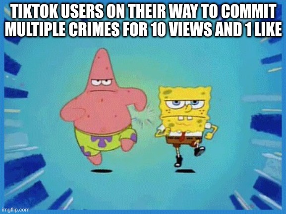 Spongebob and Patrick Running | TIKTOK USERS ON THEIR WAY TO COMMIT MULTIPLE CRIMES FOR 10 VIEWS AND 1 LIKE | image tagged in spongebob and patrick running | made w/ Imgflip meme maker