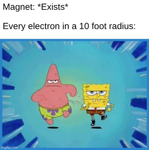 Spongebob and Patrick Running | Magnet: *Exists*
 
Every electron in a 10 foot radius: | image tagged in spongebob and patrick running | made w/ Imgflip meme maker