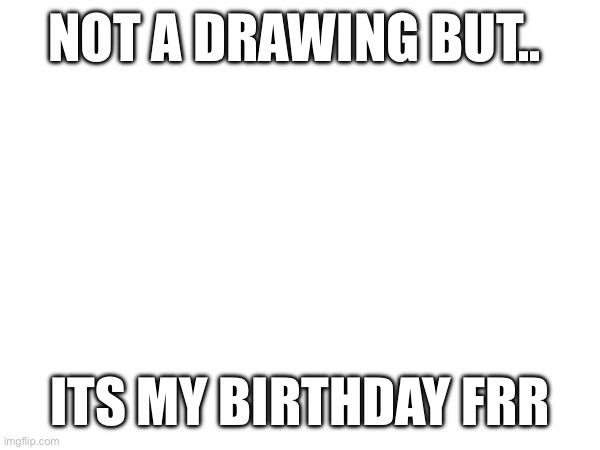 gotta draw smth for it | NOT A DRAWING BUT.. ITS MY BIRTHDAY FRR | image tagged in drawing,stuff | made w/ Imgflip meme maker
