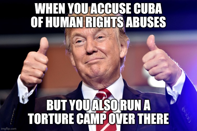 Not to mention concentration camps over here | WHEN YOU ACCUSE CUBA OF HUMAN RIGHTS ABUSES; BUT YOU ALSO RUN A TORTURE CAMP OVER THERE | image tagged in trump thumbs up smiling goofy winning,donald trump,cuba,trump unfit unqualified dangerous,impeach trump | made w/ Imgflip meme maker