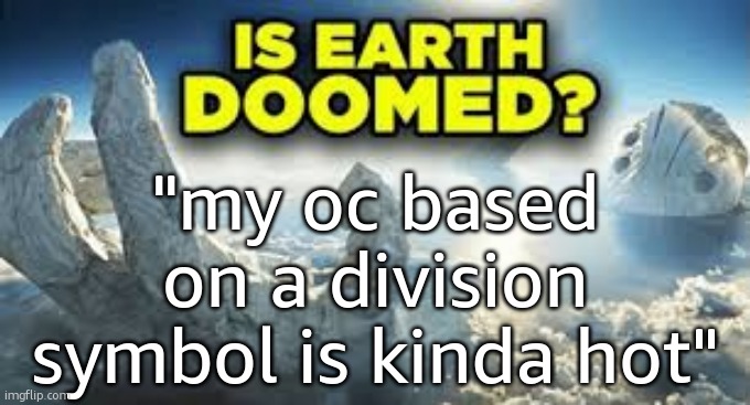 Is earth doomed? | "my oc based on a division symbol is kinda hot" | image tagged in is earth doomed | made w/ Imgflip meme maker