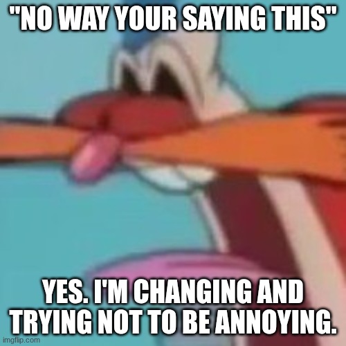 AWOOGA!!! | "NO WAY YOUR SAYING THIS"; YES. I'M CHANGING AND TRYING NOT TO BE ANNOYING. | image tagged in awooga | made w/ Imgflip meme maker