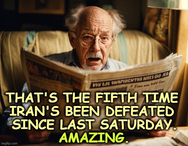 THAT'S THE FIFTH TIME 
IRAN'S BEEN DEFEATED 
SINCE LAST SATURDAY. AMAZING. | image tagged in trump,iran,wan,pete hegseth,liars | made w/ Imgflip meme maker